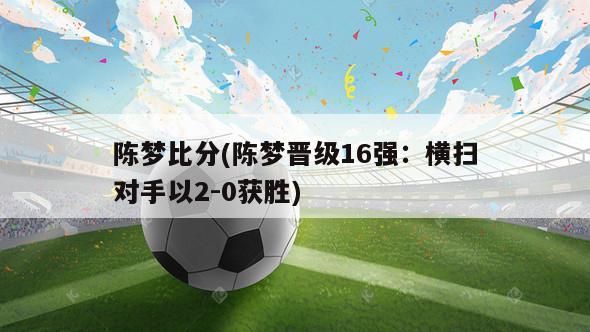 陈梦比分(陈梦晋级16强：横扫对手以2-0获胜)