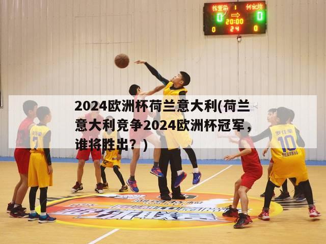 2024欧洲杯荷兰意大利(荷兰意大利竞争2024欧洲杯冠军，谁将胜出？)