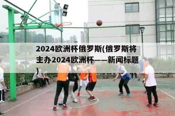 2024欧洲杯俄罗斯(俄罗斯将主办2024欧洲杯——新闻标题)