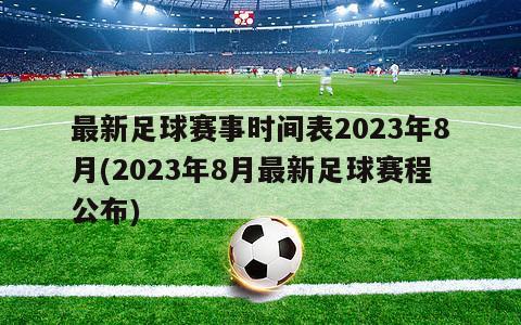 最新足球赛事时间表2023年8月(2023年8月最新足球赛程公布)