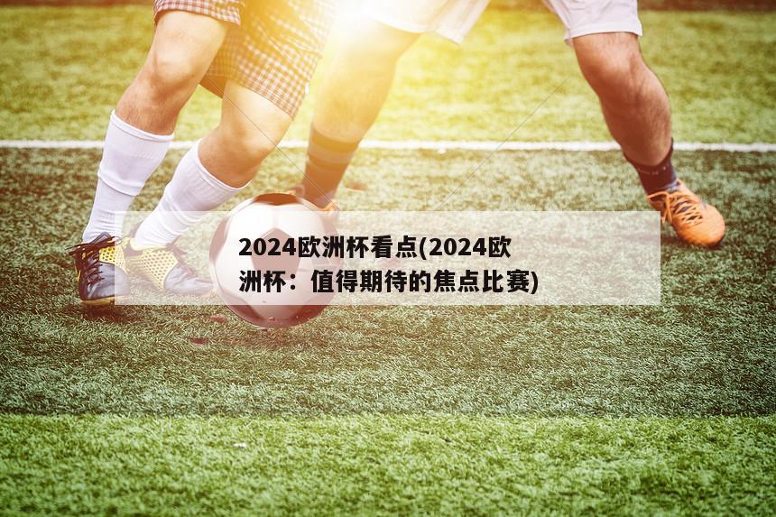 2024欧洲杯看点(2024欧洲杯：值得期待的焦点比赛)