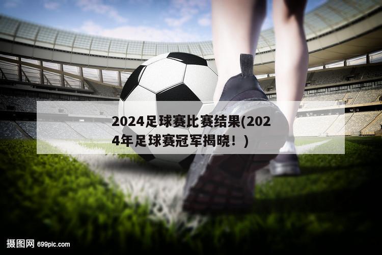 2024足球赛比赛结果(2024年足球赛冠军揭晓！)