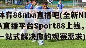 体育88nba直播吧(全新NBA直播平台Sport88上线，一站式解决你的观赛需求)