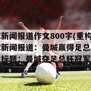 足球新闻报道作文800字(重构足球新闻报道：曼城赢得足总杯冠军新标题：曼城夺足总杯冠军)