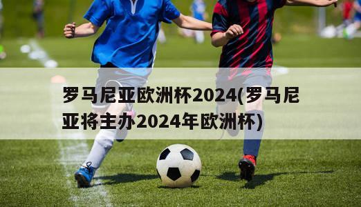 罗马尼亚欧洲杯2024(罗马尼亚将主办2024年欧洲杯)