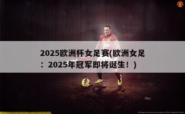 2025欧洲杯女足赛(欧洲女足：2025年冠军即将诞生！)