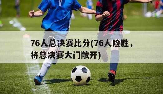 76人总决赛比分(76人险胜，将总决赛大门敞开)