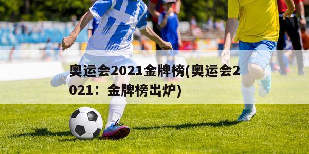 奥运会2021金牌榜(奥运会2021：金牌榜出炉)