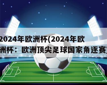 2024年欧洲杯(2024年欧洲杯：欧洲顶尖足球国家角逐赛)