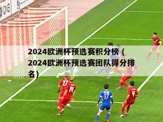 2024欧洲杯预选赛积分榜 (2024欧洲杯预选赛团队得分排名)