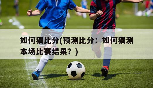 如何猜比分(预测比分：如何猜测本场比赛结果？)