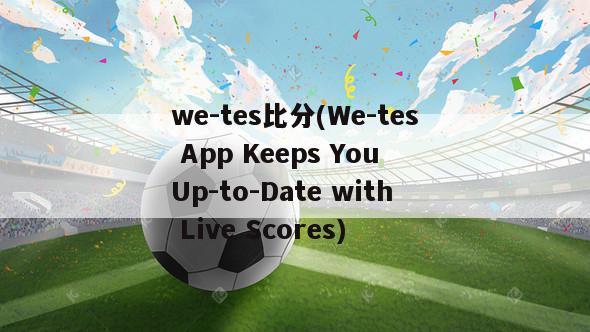 we-tes比分(We-tes App Keeps You Up-to-Date with Live Scores)