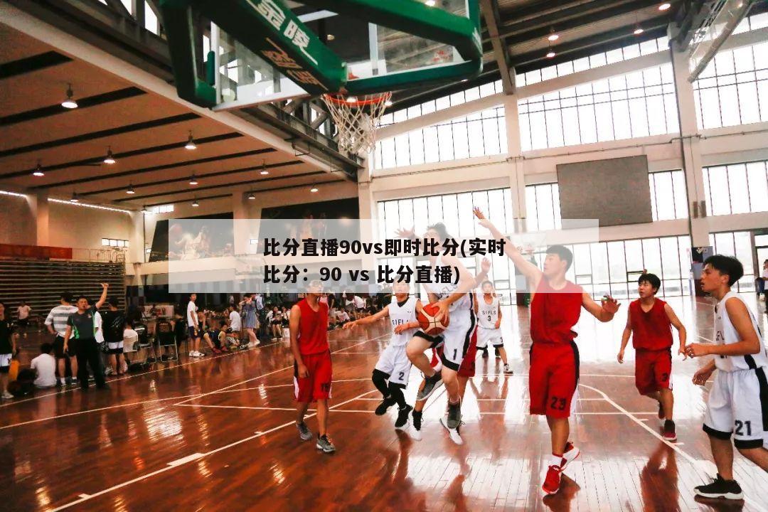 比分直播90vs即时比分(实时比分：90 vs 比分直播)