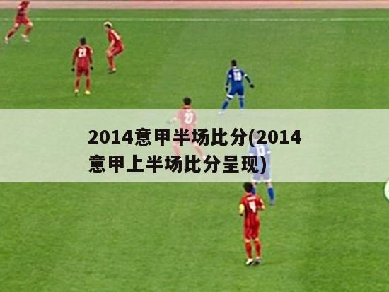 2014意甲半场比分(2014意甲上半场比分呈现)