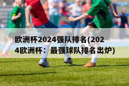 欧洲杯2024强队排名(2024欧洲杯：最强球队排名出炉)