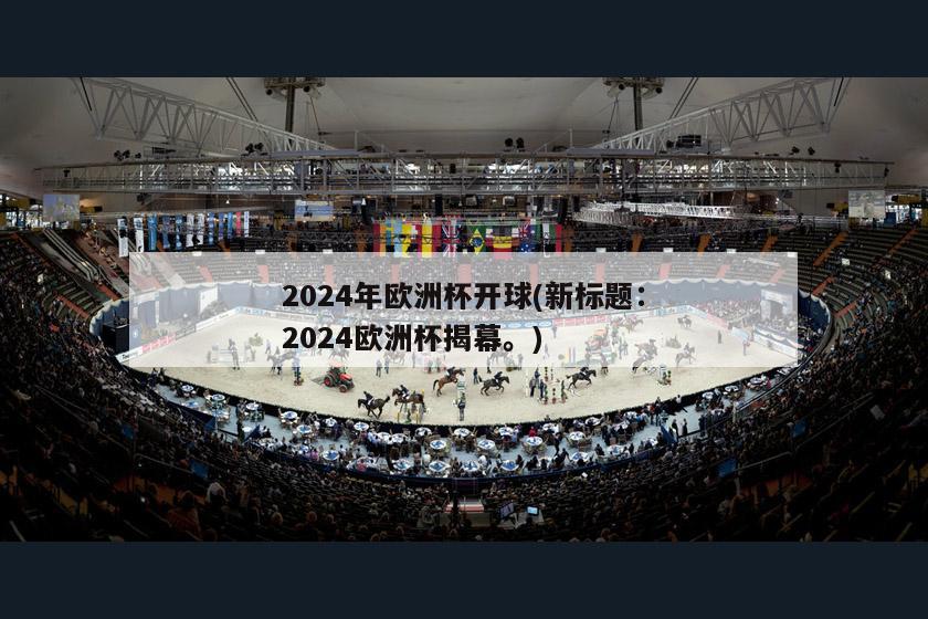 2024年欧洲杯开球(新标题：2024欧洲杯揭幕。)