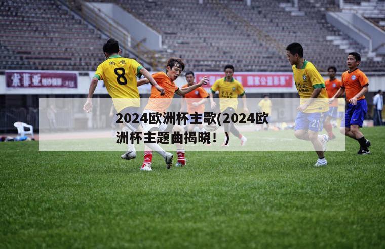 2024欧洲杯主歌(2024欧洲杯主题曲揭晓！)