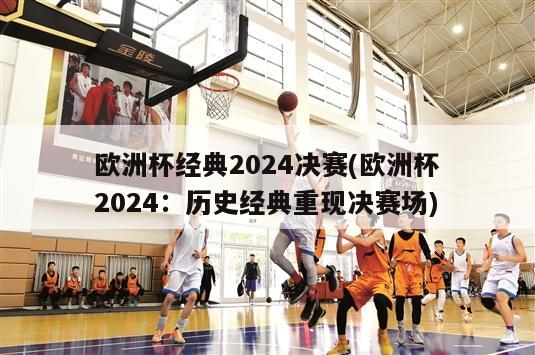 欧洲杯经典2024决赛(欧洲杯2024：历史经典重现决赛场)