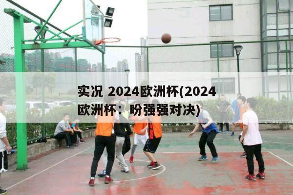 实况 2024欧洲杯(2024欧洲杯：盼强强对决)