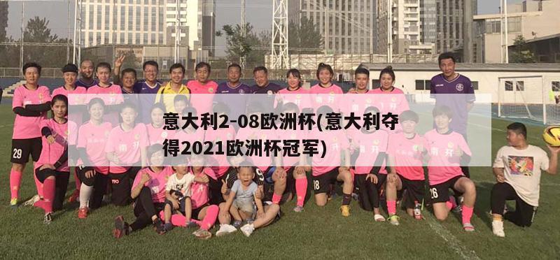 意大利2-08欧洲杯(意大利夺得2021欧洲杯冠军)