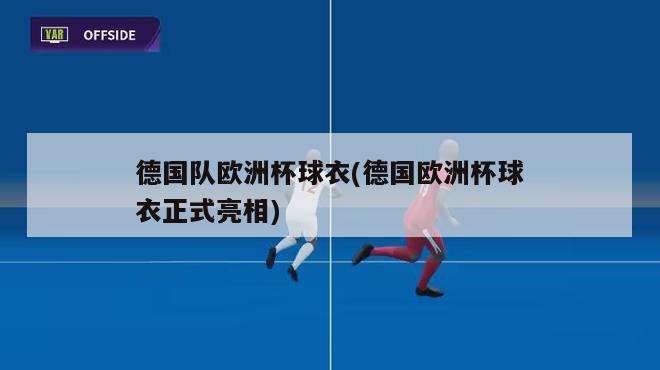 德国队欧洲杯球衣(德国欧洲杯球衣正式亮相)