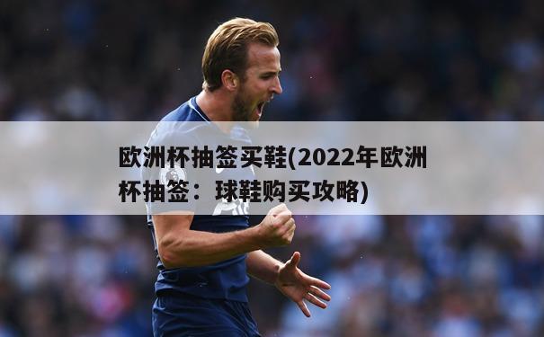 欧洲杯抽签买鞋(2022年欧洲杯抽签：球鞋购买攻略)