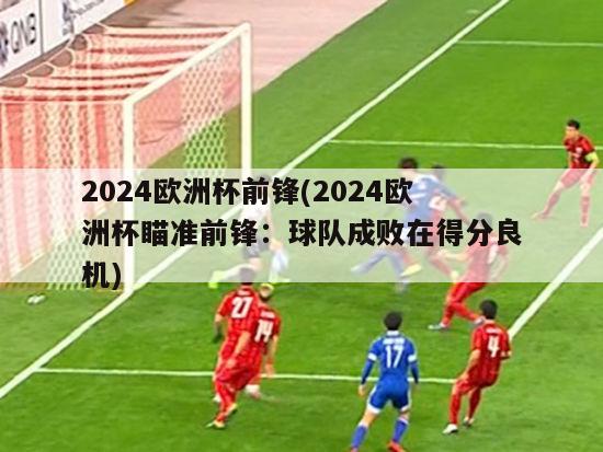 2024欧洲杯前锋(2024欧洲杯瞄准前锋：球队成败在得分良机)