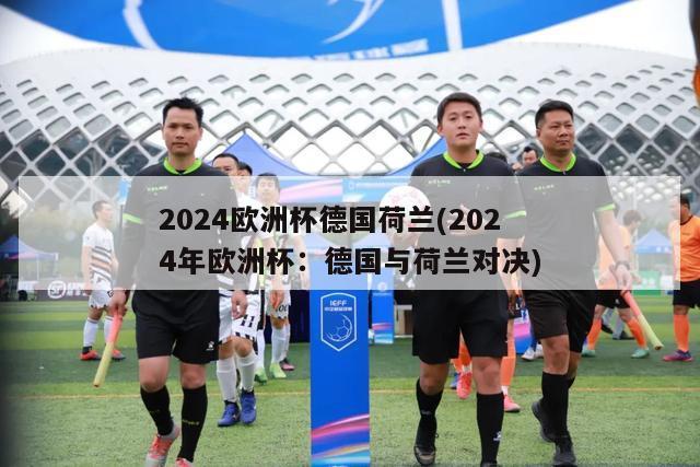 2024欧洲杯德国荷兰(2024年欧洲杯：德国与荷兰对决)