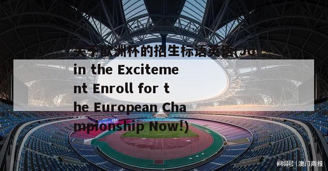 关于欧洲杯的招生标语英语(Join the Excitement Enroll for the European Championship Now!)