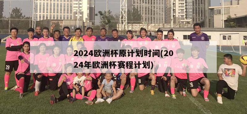 2024欧洲杯原计划时间(2024年欧洲杯赛程计划)