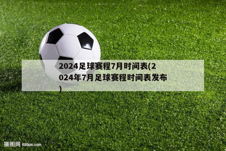 2024足球赛程7月时间表(2024年7月足球赛程时间表发布)