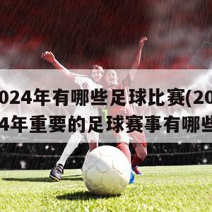 2024年有哪些足球比赛(2024年重要的足球赛事有哪些)