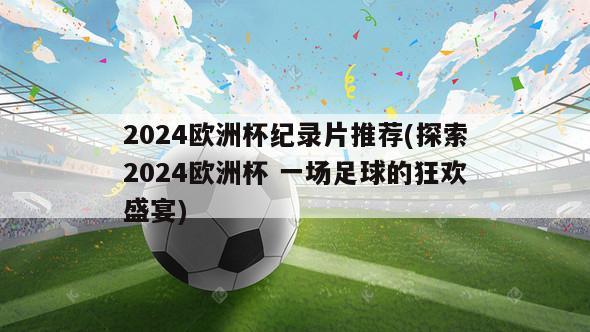 2024欧洲杯纪录片推荐(探索2024欧洲杯 一场足球的狂欢盛宴)