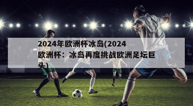 2024年欧洲杯冰岛(2024欧洲杯：冰岛再度挑战欧洲足坛巨头)