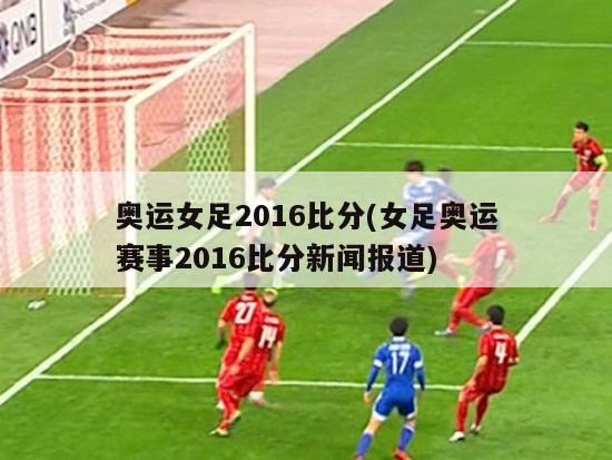 奥运女足2016比分(女足奥运赛事2016比分新闻报道)