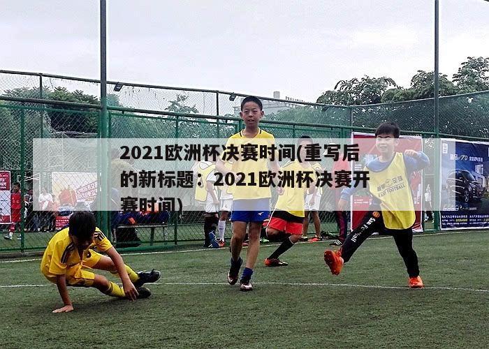 2021欧洲杯决赛时间(重写后的新标题：2021欧洲杯决赛开赛时间)