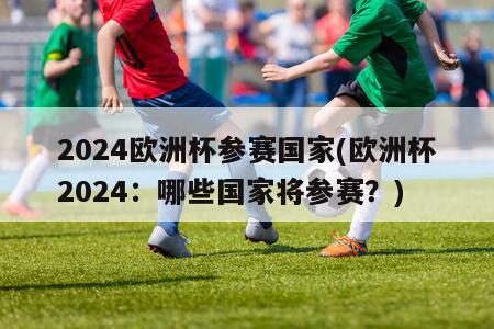 2024欧洲杯参赛国家(欧洲杯2024：哪些国家将参赛？)