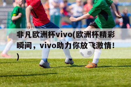 非凡欧洲杯vivo(欧洲杯精彩瞬间，vivo助力你放飞激情！)