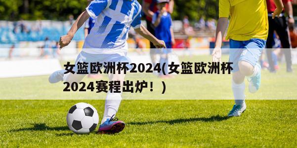 女篮欧洲杯2024(女篮欧洲杯2024赛程出炉！)