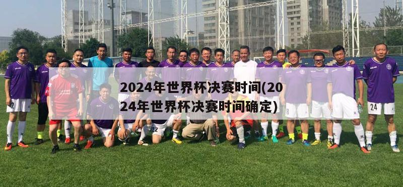 2024年世界杯决赛时间(2024年世界杯决赛时间确定)