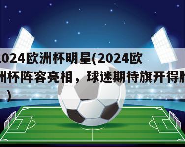 2024欧洲杯明星(2024欧洲杯阵容亮相，球迷期待旗开得胜！)