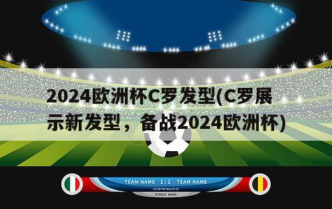 2024欧洲杯C罗发型(C罗展示新发型，备战2024欧洲杯)