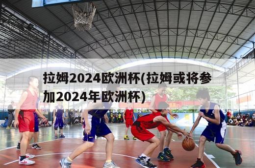 拉姆2024欧洲杯(拉姆或将参加2024年欧洲杯)