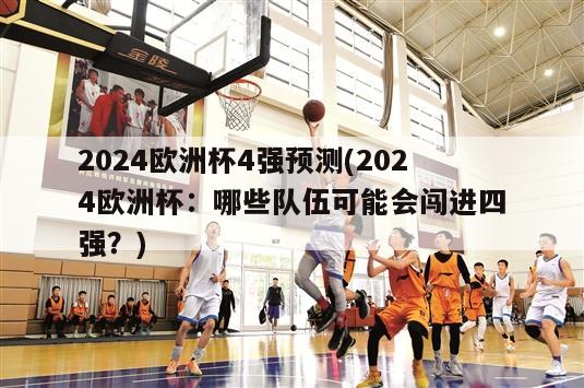 2024欧洲杯4强预测(2024欧洲杯：哪些队伍可能会闯进四强？)