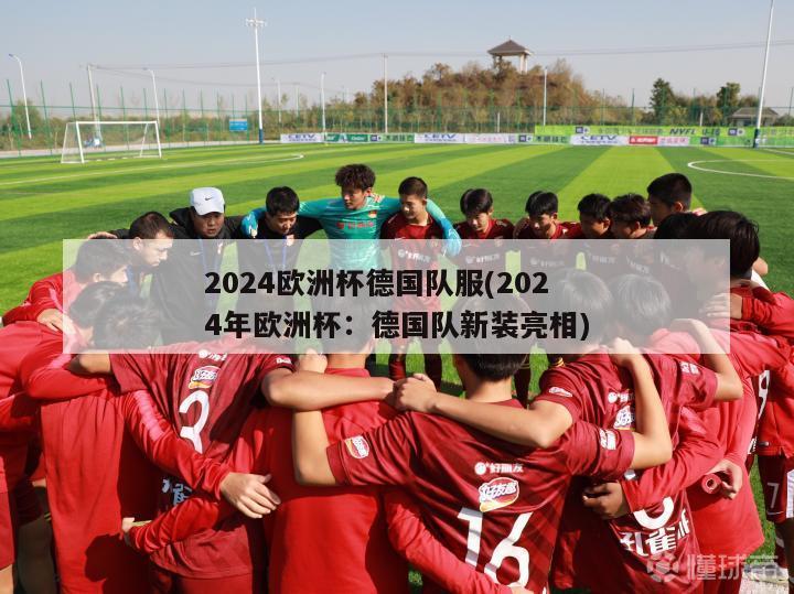 2024欧洲杯德国队服(2024年欧洲杯：德国队新装亮相)