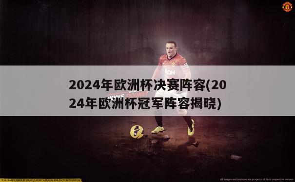 2024年欧洲杯决赛阵容(2024年欧洲杯冠军阵容揭晓)