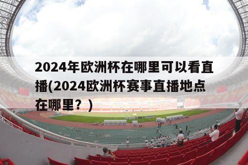 2024年欧洲杯在哪里可以看直播(2024欧洲杯赛事直播地点在哪里？)