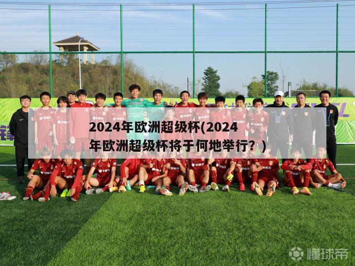 2024年欧洲超级杯(2024年欧洲超级杯将于何地举行？)