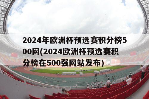 2024年欧洲杯预选赛积分榜500网(2024欧洲杯预选赛积分榜在500强网站发布)