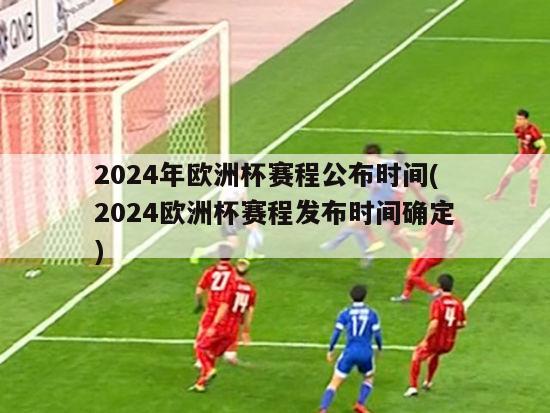 2024年欧洲杯赛程公布时间(2024欧洲杯赛程发布时间确定)